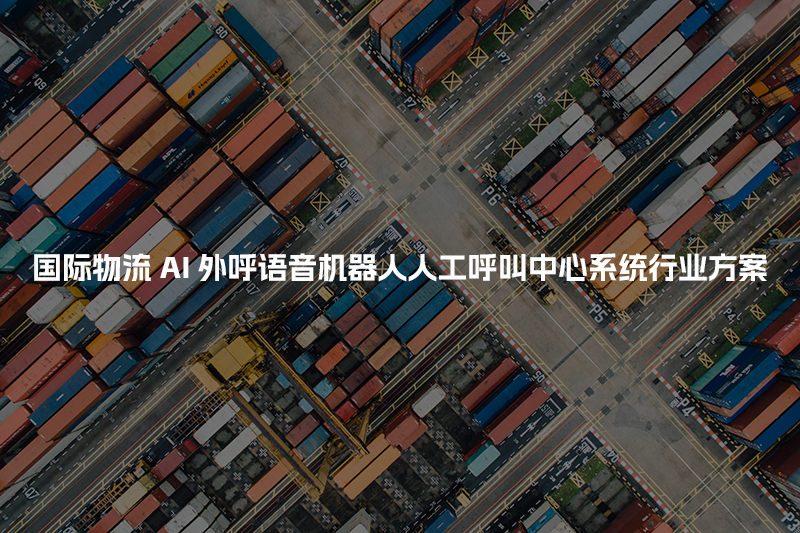 国际物流工商财税AI人工智能呼叫系统行业解决方案