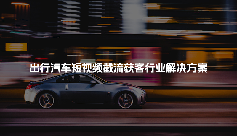 出行汽车短视频截流获客行业解决方案