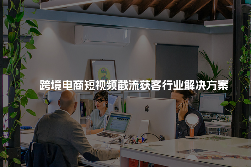 跨境电商短视频截流获客行业解决方案
