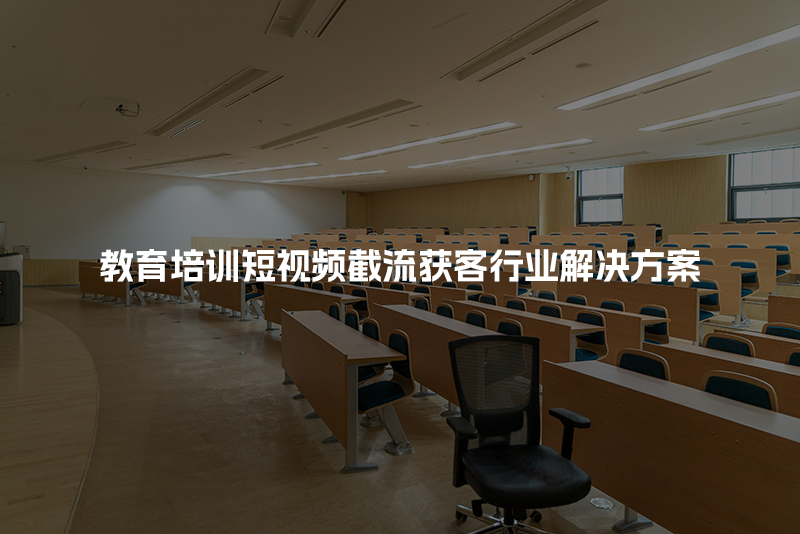 教育培训短视频截流获客行业解决方案