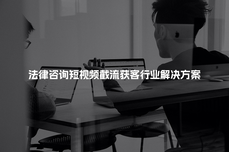 法律咨询短视频截流获客行业解决方案