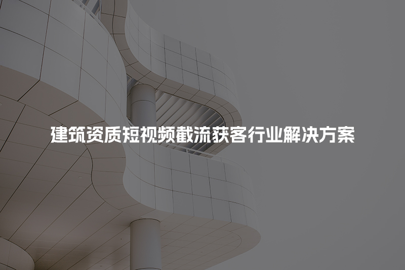 建筑资质短视频截流获客行业解决方案