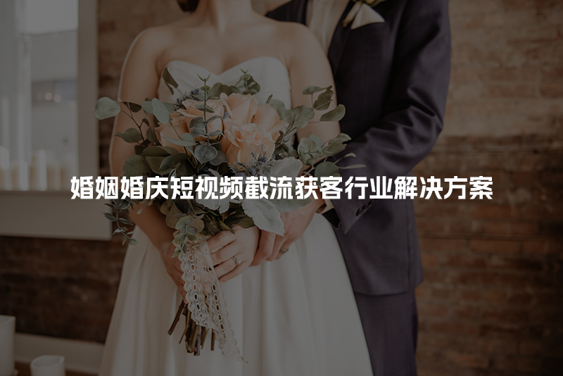 婚姻婚庆短视频截流获客行业解决方案