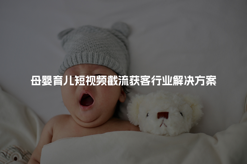 母婴育儿短视频截流获客行业解决方案