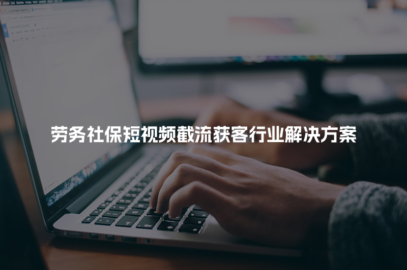 劳务社保短视频截流获客行业解决方案